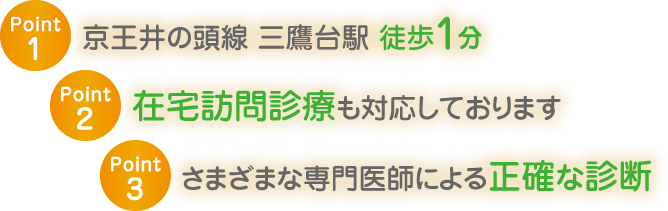 1.京王井の頭線 三鷹台駅 徒歩1分 2.在宅訪問診療も対応しております 3.さまざまな専門医師による正確な診断